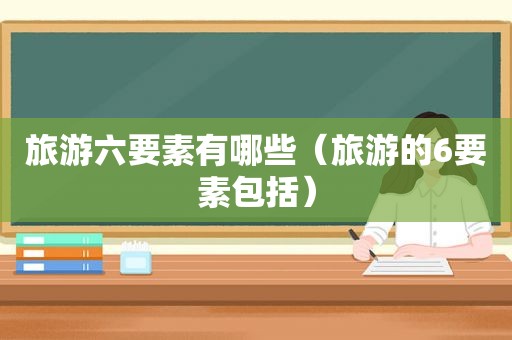 旅游六要素有哪些（旅游的6要素包括）