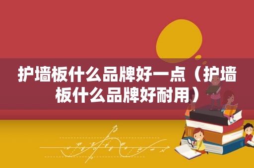 护墙板什么品牌好一点（护墙板什么品牌好耐用）