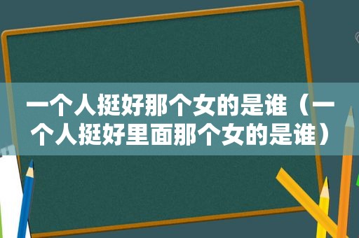 一个人挺好那个女的是谁（一个人挺好里面那个女的是谁）
