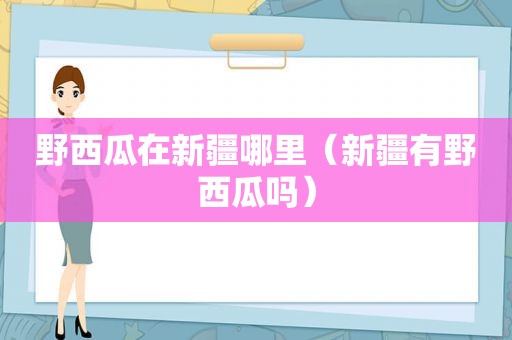 野西瓜在新疆哪里（新疆有野西瓜吗）
