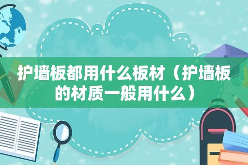 护墙板都用什么板材（护墙板的材质一般用什么）
