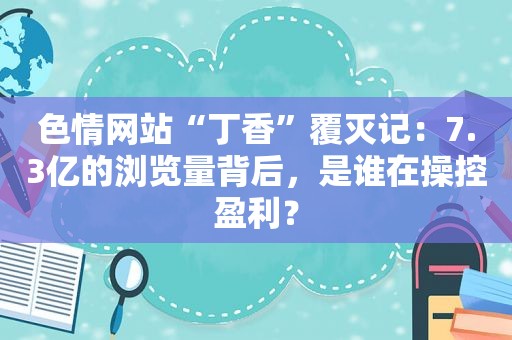  *** “丁香”覆灭记：7.3亿的浏览量背后，是谁在操控盈利？