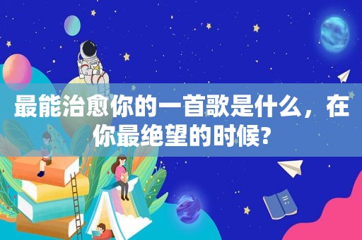 最能治愈你的一首歌是什么，在你最绝望的时候?