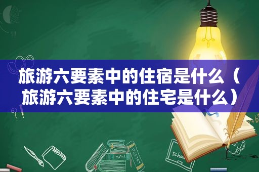 旅游六要素中的住宿是什么（旅游六要素中的住宅是什么）
