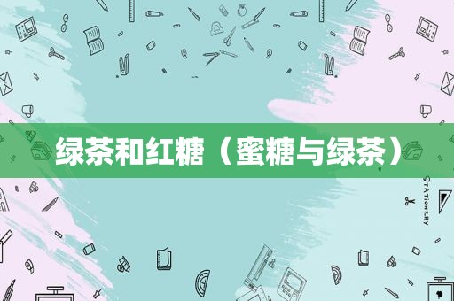 绿茶和红糖（蜜糖与绿茶）