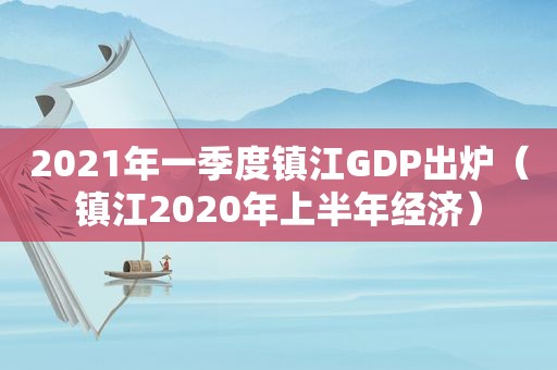2021年一季度镇江GDP出炉（镇江2020年上半年经济）