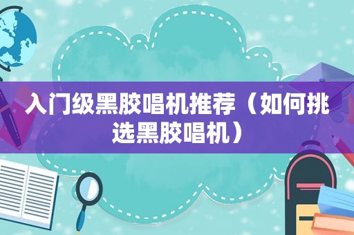 入门级黑胶唱机推荐（如何挑选黑胶唱机）