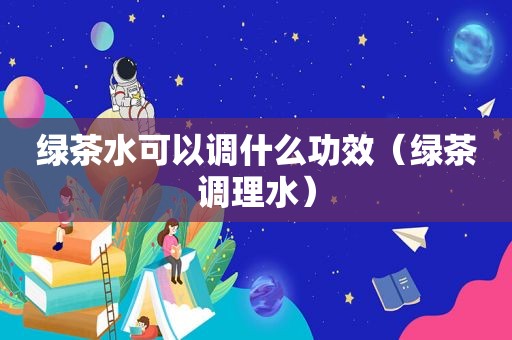 绿茶水可以调什么功效（绿茶调理水）