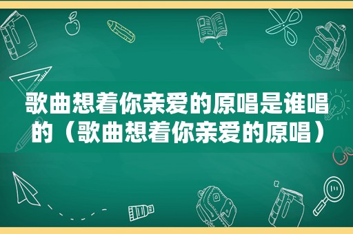 歌曲想着你亲爱的原唱是谁唱的（歌曲想着你亲爱的原唱）
