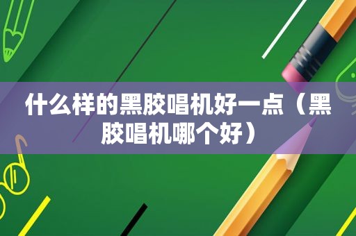 什么样的黑胶唱机好一点（黑胶唱机哪个好）