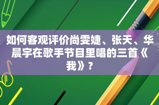 如何客观评价尚雯婕、张天、华晨宇在歌手节目里唱的三首《我》？