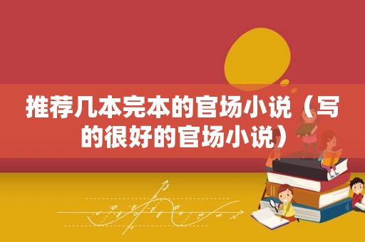 推荐几本完本的官场小说（写的很好的官场小说）