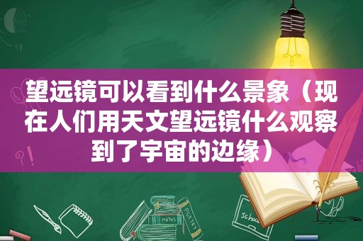 望远镜可以看到什么景象（现在人们用天文望远镜什么观察到了宇宙的边缘）