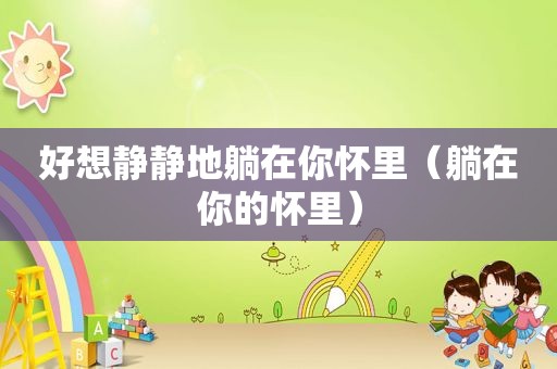 好想静静地躺在你怀里（躺在你的怀里）