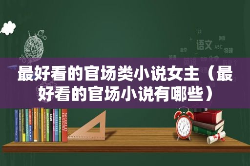 最好看的官场类小说女主（最好看的官场小说有哪些）