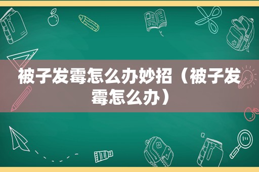 被子发霉怎么办妙招（被子发霉怎么办）