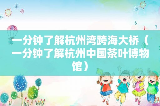 一分钟了解杭州湾跨海大桥（一分钟了解杭州中国茶叶博物馆）
