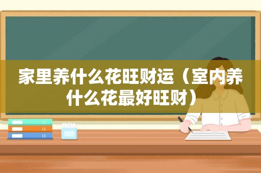 家里养什么花旺财运（室内养什么花最好旺财）