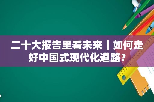 二十大报告里看未来｜如何走好中国式现代化道路？
