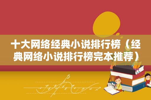 十大网络经典小说排行榜（经典网络小说排行榜完本推荐）