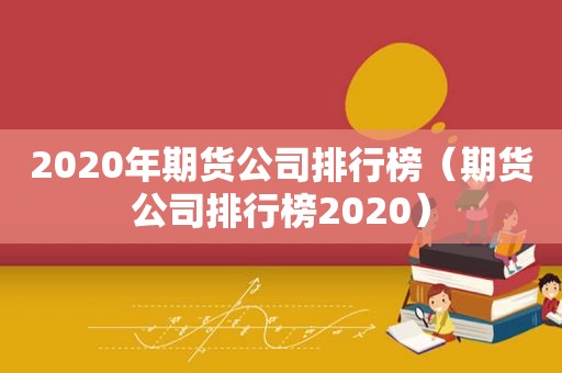 2020年期货公司排行榜（期货公司排行榜2020）
