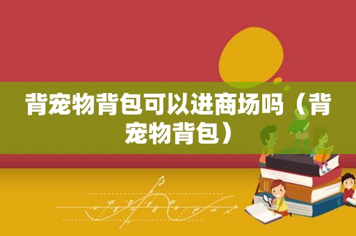 背宠物背包可以进商场吗（背宠物背包）