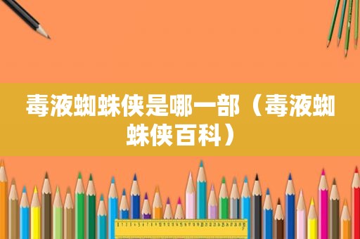毒液蜘蛛侠是哪一部（毒液蜘蛛侠百科）