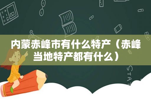 内蒙赤峰市有什么特产（赤峰当地特产都有什么）