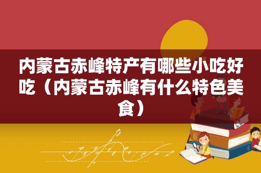 内蒙古赤峰特产有哪些小吃好吃（内蒙古赤峰有什么特色美食）