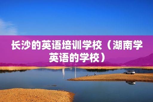 长沙的英语培训学校（湖南学英语的学校）