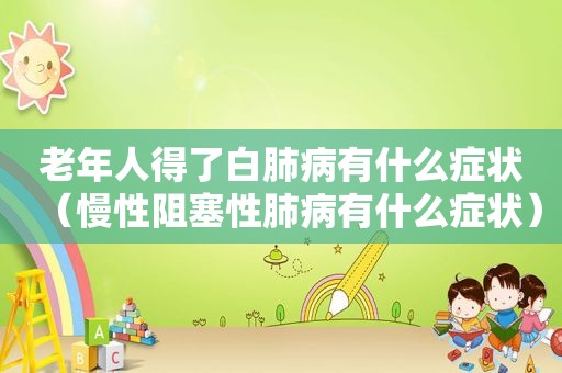 老年人得了白肺病有什么症状（慢性阻塞性肺病有什么症状）
