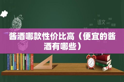 酱酒哪款性价比高（便宜的酱酒有哪些）