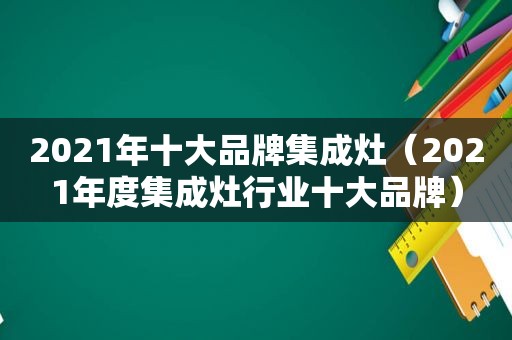 2021年十大品牌集成灶（2021年度集成灶行业十大品牌）