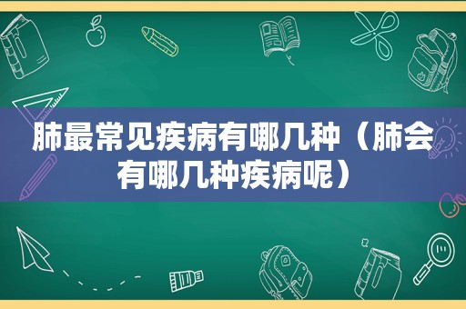 肺最常见疾病有哪几种（肺会有哪几种疾病呢）