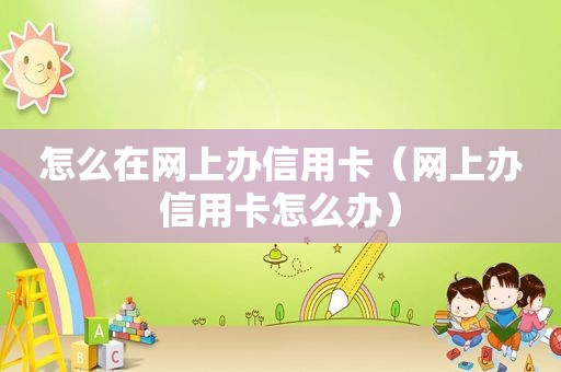 怎么在网上办信用卡（网上办信用卡怎么办）