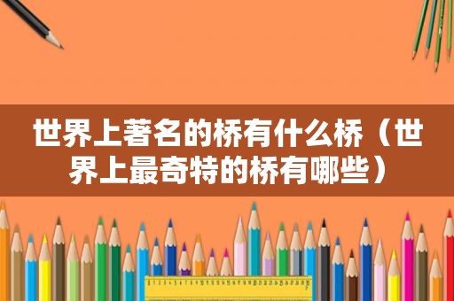 世界上著名的桥有什么桥（世界上最奇特的桥有哪些）
