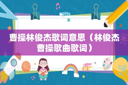 曹操林俊杰歌词意思（林俊杰曹操歌曲歌词）