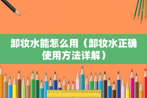 卸妆水能怎么用（卸妆水正确使用方法详解）