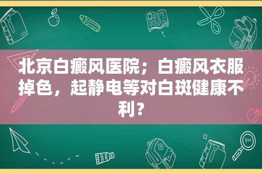 北京白癜风医院；白癜风衣服掉色，起静电等对白斑健康不利？