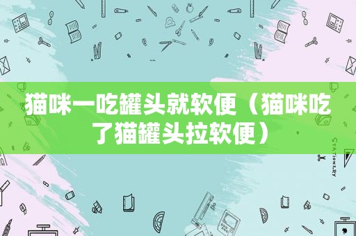 猫咪一吃罐头就软便（猫咪吃了猫罐头拉软便）