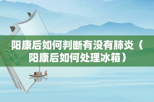阳康后如何判断有没有肺炎（阳康后如何处理冰箱）