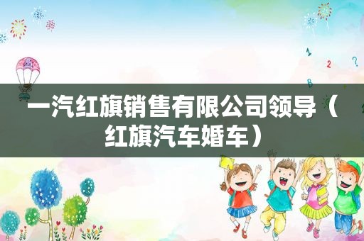 一汽红旗销售有限公司领导（红旗汽车婚车）