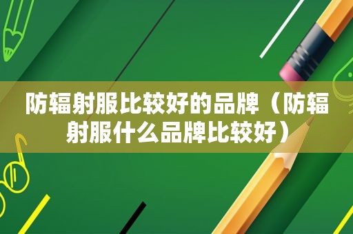 防辐射服比较好的品牌（防辐射服什么品牌比较好）