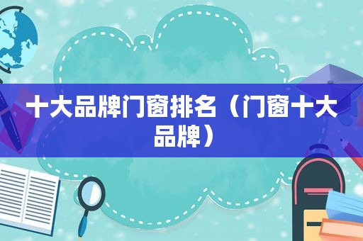 十大品牌门窗排名（门窗十大品牌）