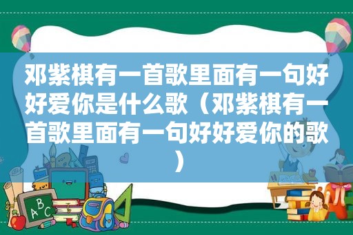 邓紫棋有一首歌里面有一句好好爱你是什么歌（邓紫棋有一首歌里面有一句好好爱你的歌）