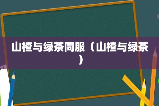 山楂与绿茶同服（山楂与绿茶）