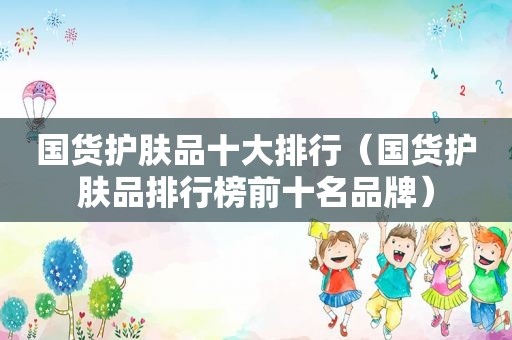 国货护肤品十大排行（国货护肤品排行榜前十名品牌）