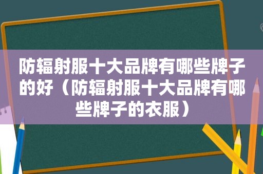 防辐射服十大品牌有哪些牌子的好（防辐射服十大品牌有哪些牌子的衣服）