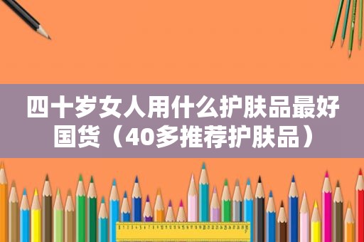 四十岁女人用什么护肤品最好国货（40多推荐护肤品）