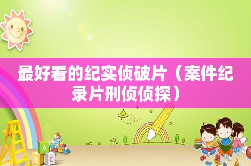 最好看的纪实侦破片（案件纪录片刑侦侦探）